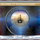 Cosmic Briefing  #10 "The Unconscious Civilization"