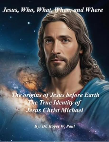 Jesus, Who, What, When, and Where – The origins of Jesus before Earth: The True Identity of Jesus Christ Michael Front Cover