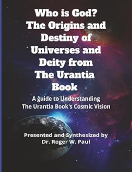 Who Is God? The Origins and Destiny of Universes and Deity from The Urantia Book: A Guide to Understanding the Urantia Book's Cosmic Vision 